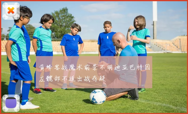 黄蜂客战魔术前景不明迪亚巴特因左髋部不适出战存疑