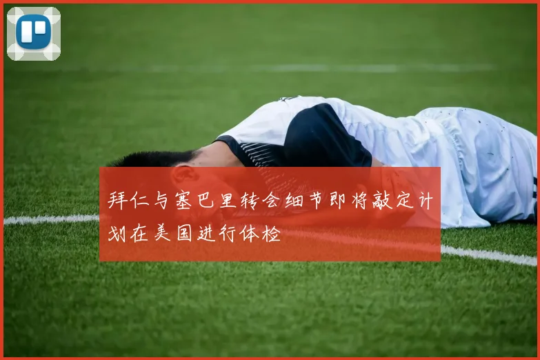 拜仁与塞巴里转会细节即将敲定计划在美国进行体检