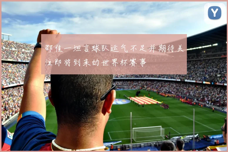邵佳一坦言球队运气不足并期待关注即将到来的世界杯赛事