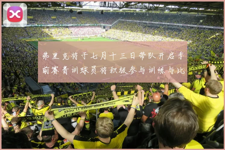 弗里克将于七月十三日带队开启季前赛青训球员将积极参与训练与比赛
