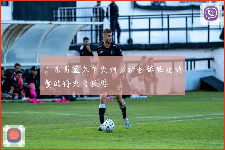 广东男篮末节失利分析杜锋临场调整的得失与反思