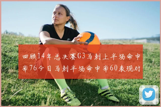 回顾14年总决赛G3马刺上半场命中率76今日马刺半场命中率60表现对比