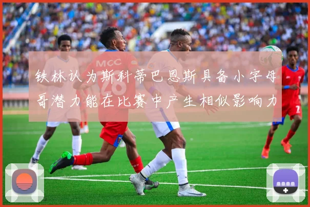 铁林认为斯科蒂巴恩斯具备小字母哥潜力能在比赛中产生相似影响力