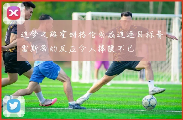 追梦之路霍姆格伦或成追逐目标普雷斯蒂的反应令人捧腹不已