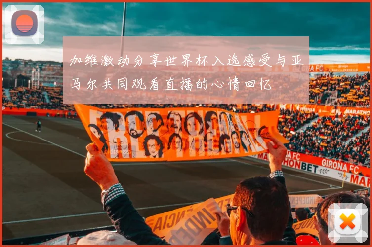 加维激动分享世界杯入选感受与亚马尔共同观看直播的心情回忆