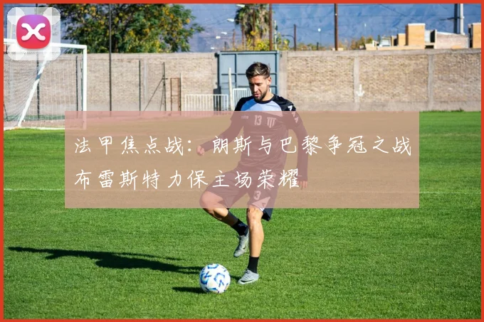 法甲焦点战：朗斯与巴黎争冠之战布雷斯特力保主场荣耀