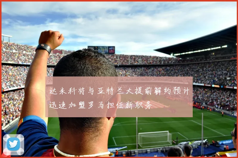 达米科将与亚特兰大提前解约预计迅速加盟罗马担任新职务