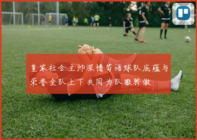 皇家社会主帅深情寄语球队底蕴与荣誉全队上下共同为队徽骄傲