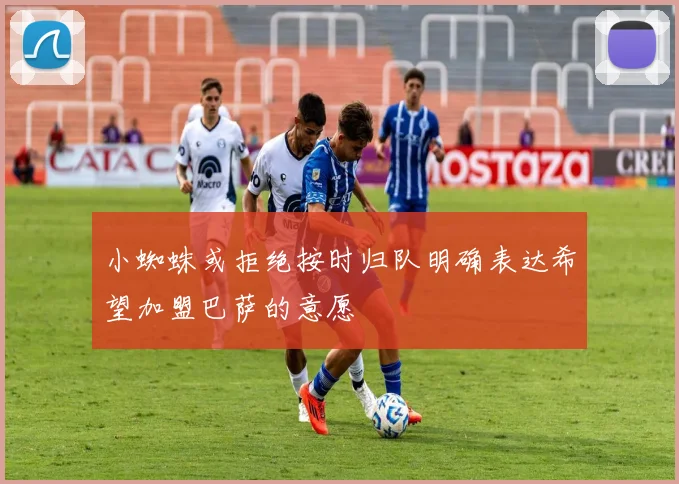 小蜘蛛或拒绝按时归队明确表达希望加盟巴萨的意愿