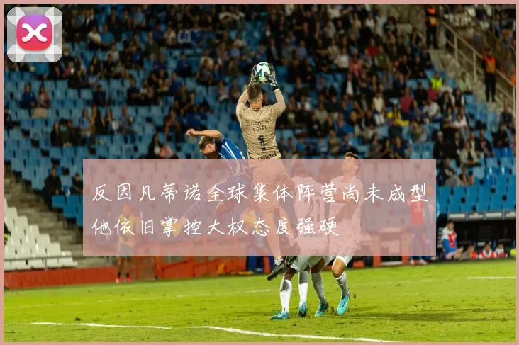反因凡蒂诺全球集体阵营尚未成型他依旧掌控大权态度强硬