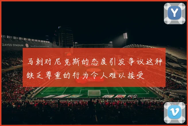 马刺对尼克斯的态度引发争议这种缺乏尊重的行为令人难以接受
