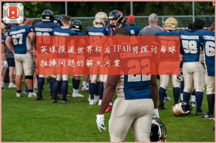 英媒报道世界杯后IFAB将探讨角球推搡问题的解决方案