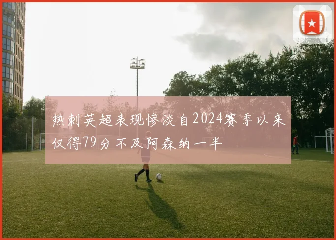 热刺英超表现惨淡自2024赛季以来仅得79分不及阿森纳一半