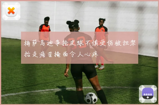 梅萨乌迪争抢皮球不慎受伤被担架抬走痛苦掩面令人心疼