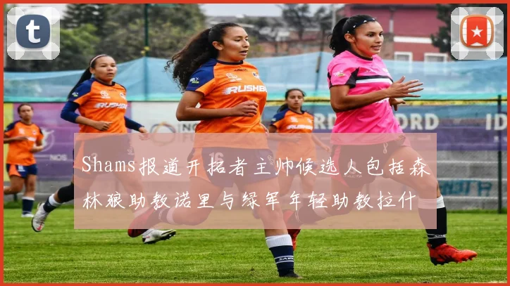 Shams报道开拓者主帅候选人包括森林狼助教诺里与绿军年轻助教拉什布鲁克