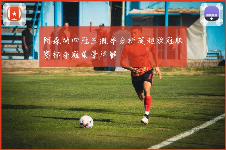 阿森纳四冠王概率分析英超欧冠联赛杯夺冠前景详解