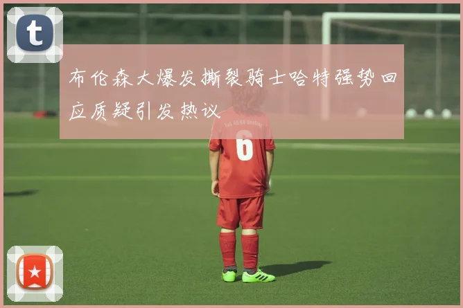 布伦森大爆发撕裂骑士哈特强势回应质疑引发热议