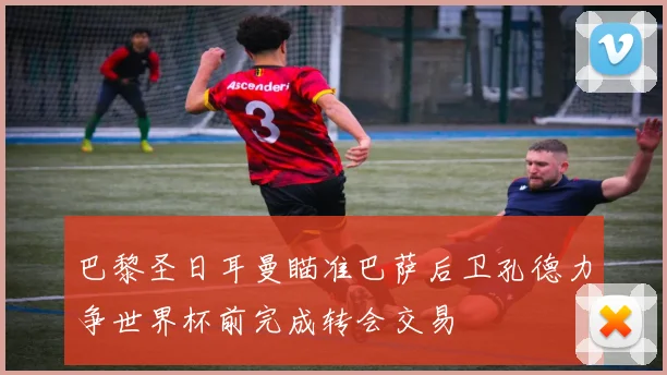 巴黎圣日耳曼瞄准巴萨后卫孔德力争世界杯前完成转会交易