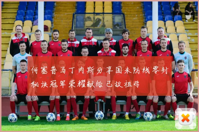 何塞普马丁内斯分享国米防线零封秘诀冠军荣耀献给已故祖母
