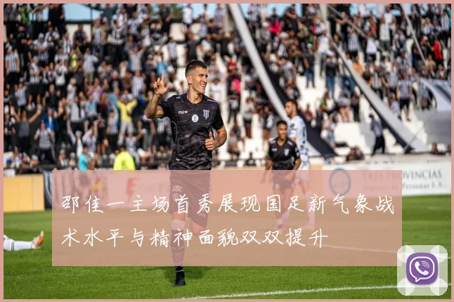 邵佳一主场首秀展现国足新气象战术水平与精神面貌双双提升