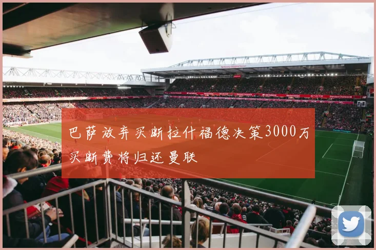 巴萨放弃买断拉什福德决策3000万买断费将归还曼联