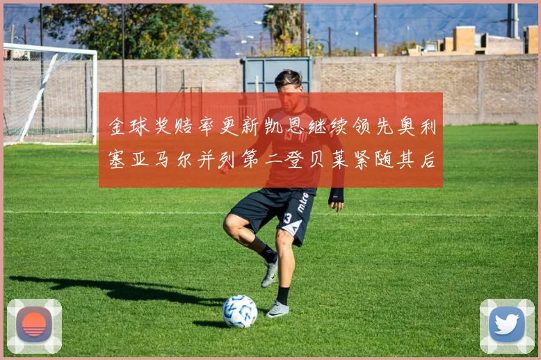 金球奖赔率更新凯恩继续领先奥利塞亚马尔并列第二登贝莱紧随其后