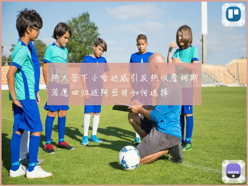 热火签下小哈达威引发热议詹姆斯若愿回归迈阿密将如何选择