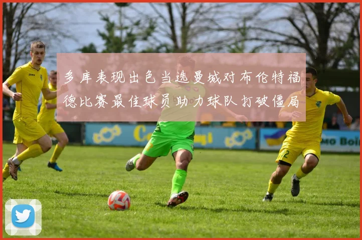 多库表现出色当选曼城对布伦特福德比赛最佳球员助力球队打破僵局
